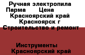 Ручная электропила “Парма-3“ › Цена ­ 3 900 - Красноярский край, Красноярск г. Строительство и ремонт » Инструменты   . Красноярский край